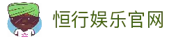 恒行娱乐-用心平台,注册畅享文化之梦!